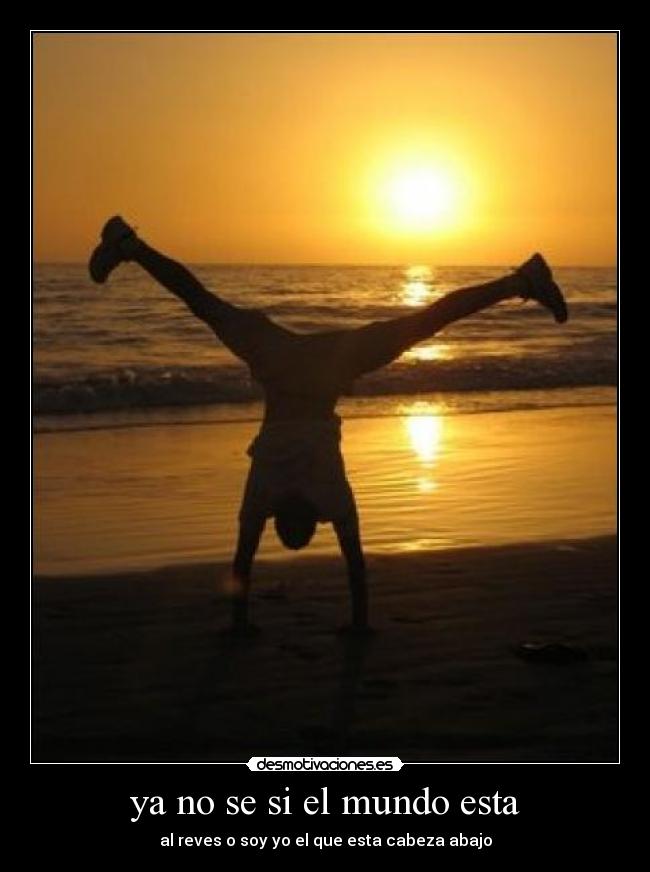 ya no se si el mundo esta - al reves o soy yo el que esta cabeza abajo