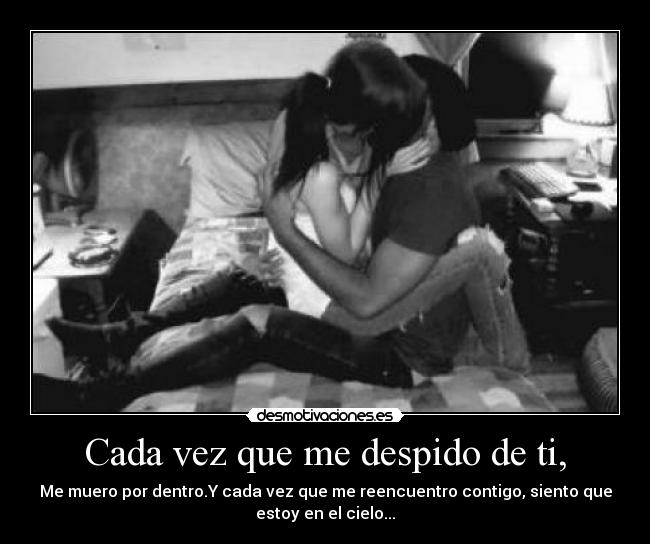 Cada vez que me despido de ti, - Me muero por dentro.Y cada vez que me reencuentro contigo, siento que
estoy en el cielo...