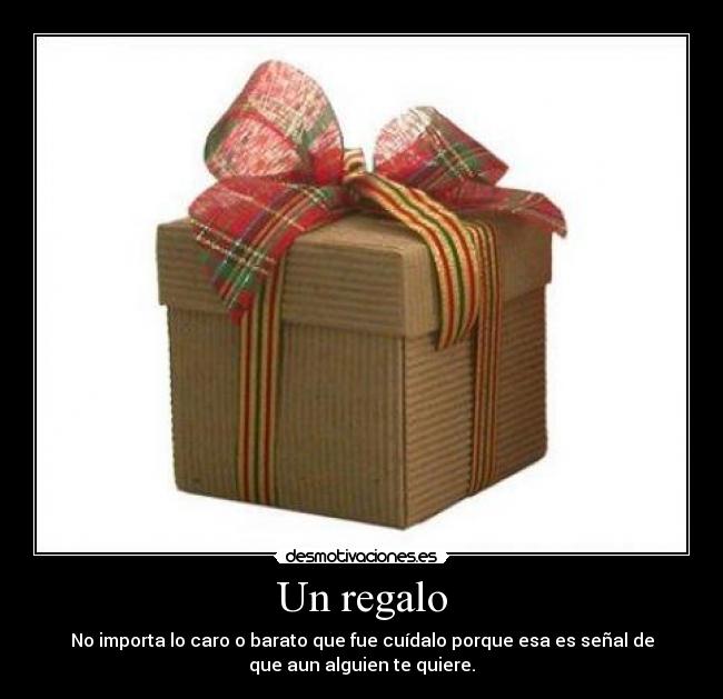 Un regalo - No importa lo caro o barato que fue cuídalo porque esa es señal de
que aun alguien te quiere.