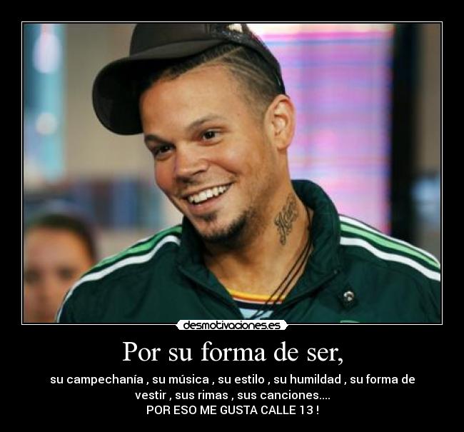 Por su forma de ser, - su campechanía , su música , su estilo , su humildad , su forma de
vestir , sus rimas , sus canciones....
POR ESO ME GUSTA CALLE 13 !