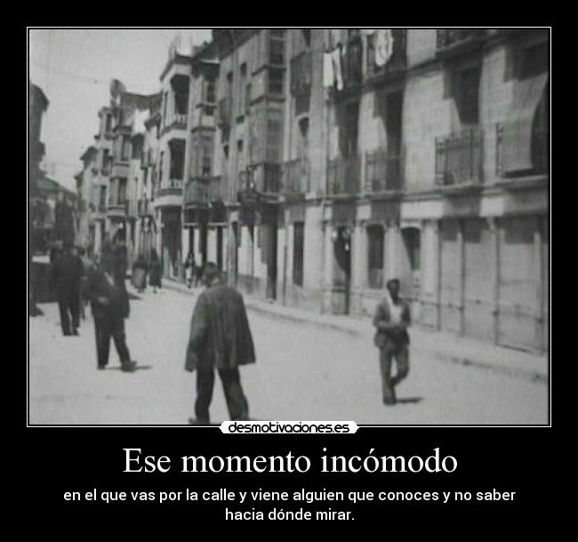 Ese momento incómodo - en el que vas por la calle y viene alguien que conoces y no saber hacia dónde mirar.