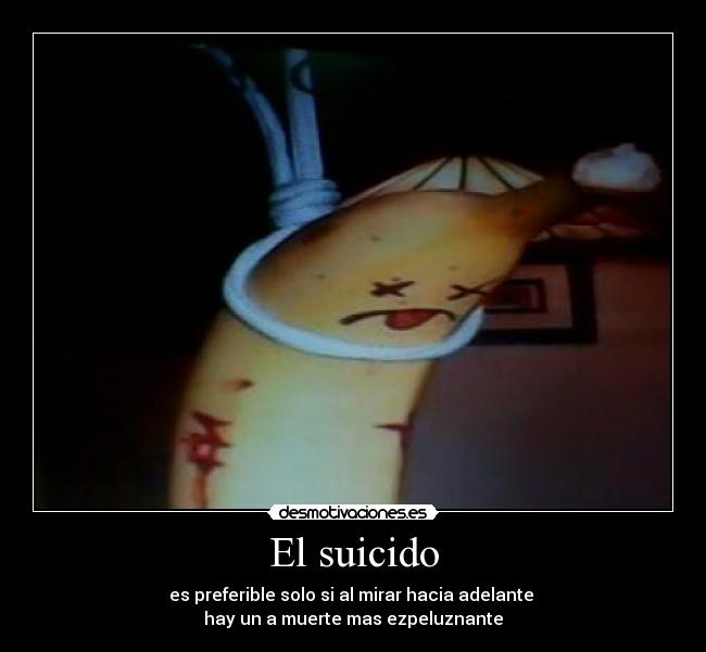 El suicido - es preferible solo si al mirar hacia adelante
hay un a muerte mas ezpeluznante