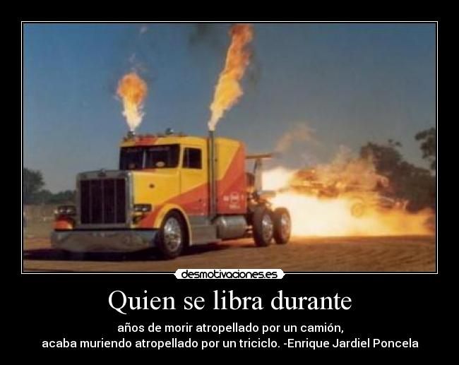 Quien se libra durante - años de morir atropellado por un camión,
acaba muriendo atropellado por un triciclo. -Enrique Jardiel Poncela