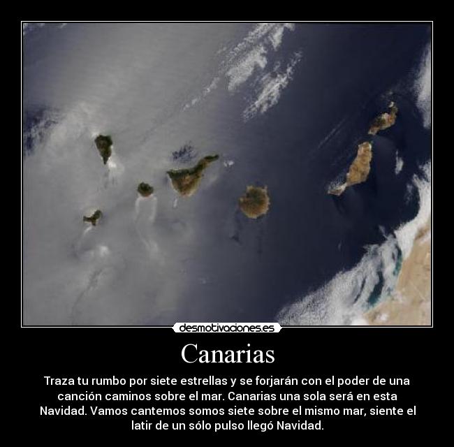 Canarias - Traza tu rumbo por siete estrellas y se forjarán con el poder de una
canción caminos sobre el mar. Canarias una sola será en esta
Navidad. Vamos cantemos somos siete sobre el mismo mar, siente el
latir de un sólo pulso llegó Navidad.