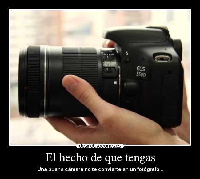 El hecho de que tengas - Una buena cámara no te convierte en un fotógrafo...