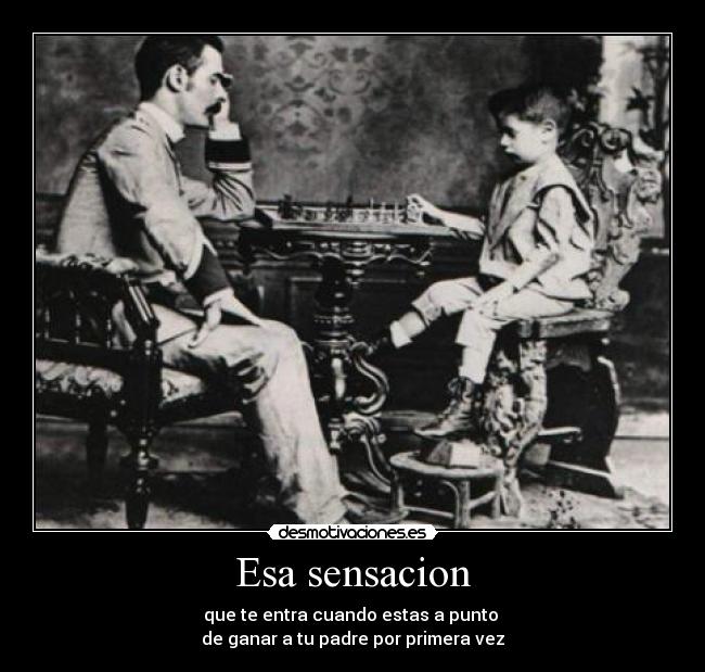 Esa sensacion - que te entra cuando estas a punto
de ganar a tu padre por primera vez
