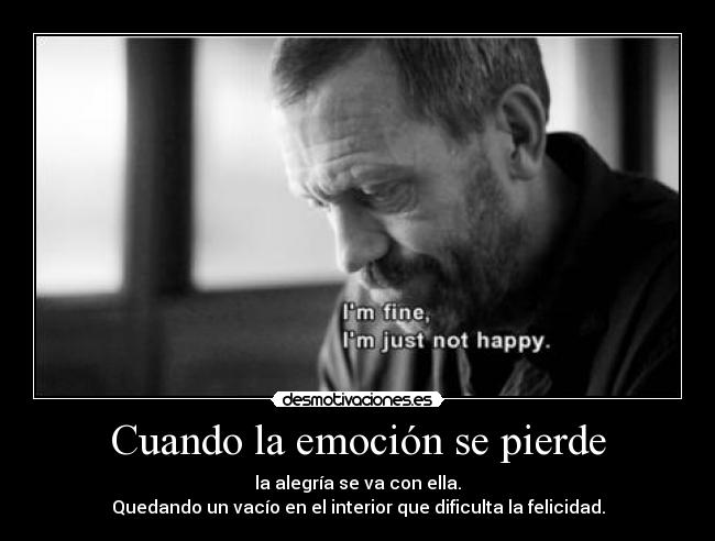 Cuando la emoción se pierde - la alegría se va con ella.
Quedando un vacío en el interior que dificulta la felicidad.