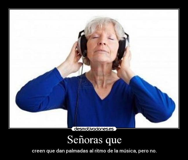 Señoras que - creen que dan palmadas al ritmo de la música, pero no.
