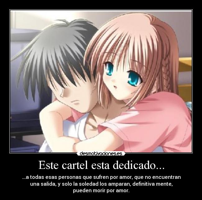 Este cartel esta dedicado... - ...a todas esas personas que sufren por amor, que no encuentran
una salida, y solo la soledad los amparan, definitiva mente,
pueden morir por amor.