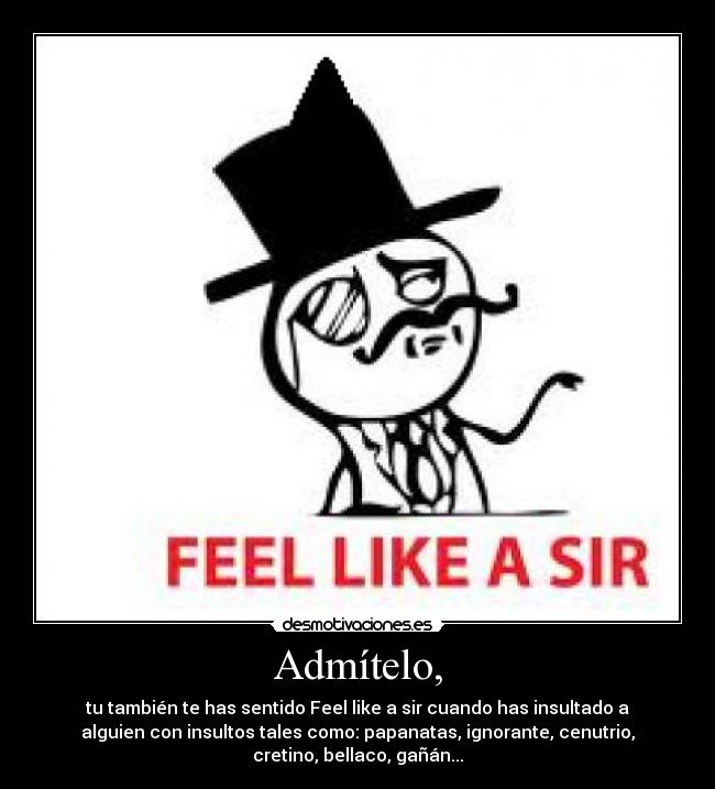 Admítelo, - tu también te has sentido Feel like a sir cuando has insultado a
alguien con insultos tales como: papanatas, ignorante, cenutrio,
cretino, bellaco, gañán...