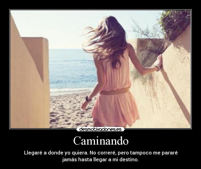 Caminando - Llegaré a donde yo quiera. No correré, pero tampoco me pararé
jamás hasta llegar a mi destino.