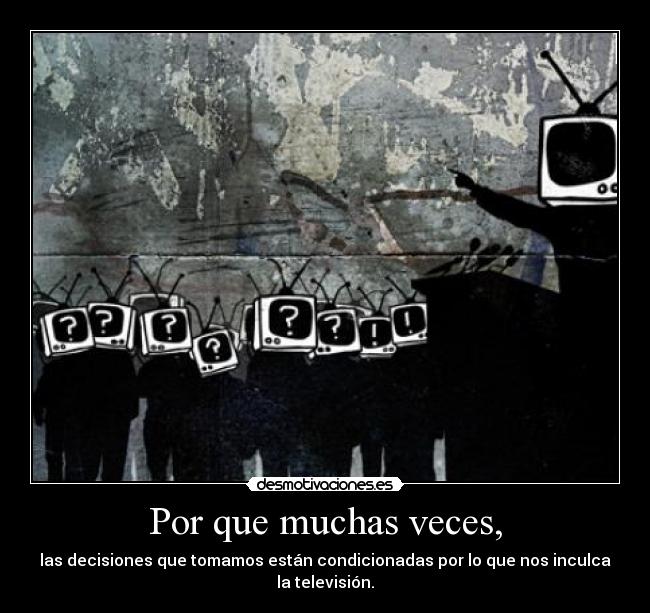 Por que muchas veces, - las decisiones que tomamos están condicionadas por lo que nos inculca la televisión.