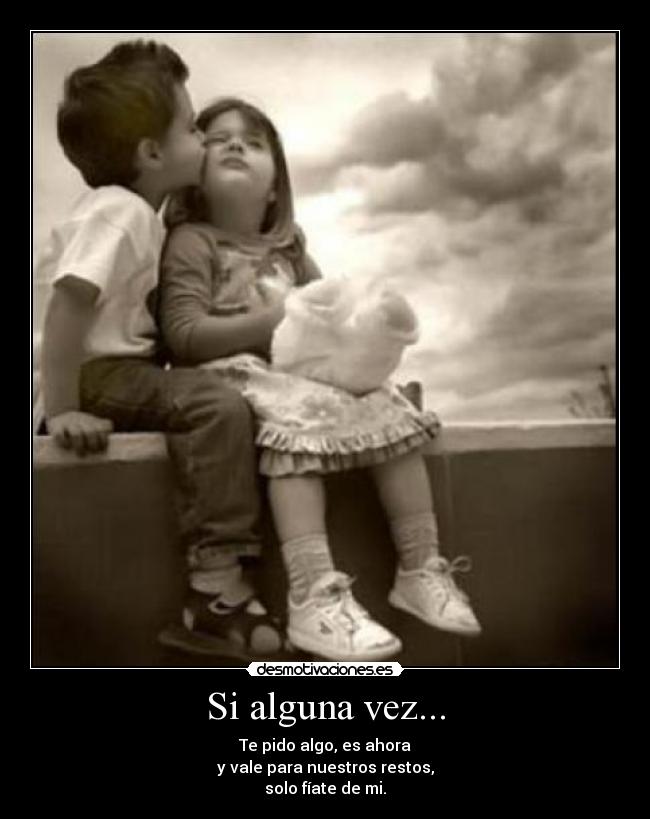 Si alguna vez... - Te pido algo, es ahora
y vale para nuestros restos,
solo fíate de mi.