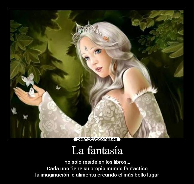 La fantasía - no solo reside en los libros...
Cada uno tiene su propio mundo fantástico
la imaginación lo alimenta creando el más bello lugar