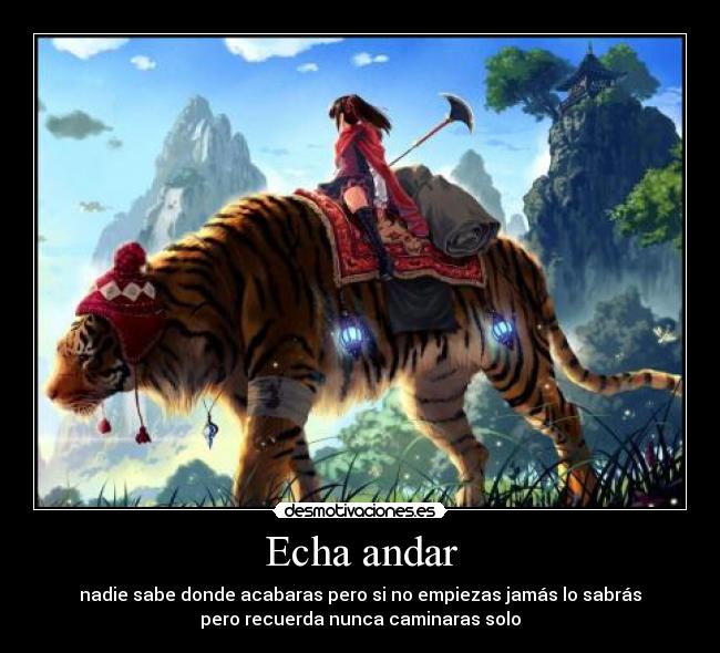 Echa andar - nadie sabe donde acabaras pero si no empiezas jamás lo sabrás
pero recuerda nunca caminaras solo