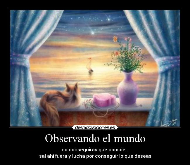 Observando el mundo - no conseguirás que cambie...
sal ahí fuera y lucha por conseguir lo que deseas