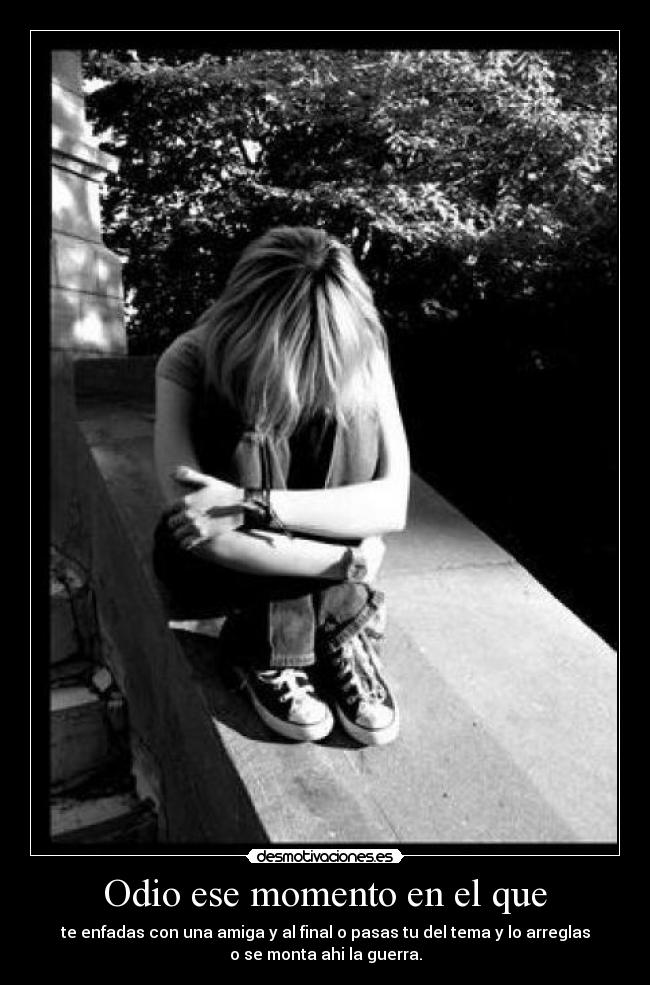 Odio ese momento en el que - te enfadas con una amiga y al final o pasas tu del tema y lo arreglas
o se monta ahi la guerra.