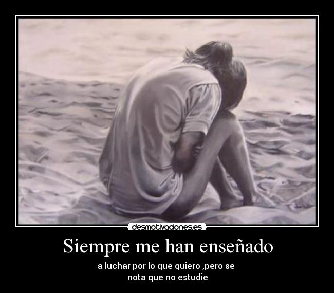 Siempre me han enseñado - a luchar por lo que quiero ,pero se
nota que no estudie
