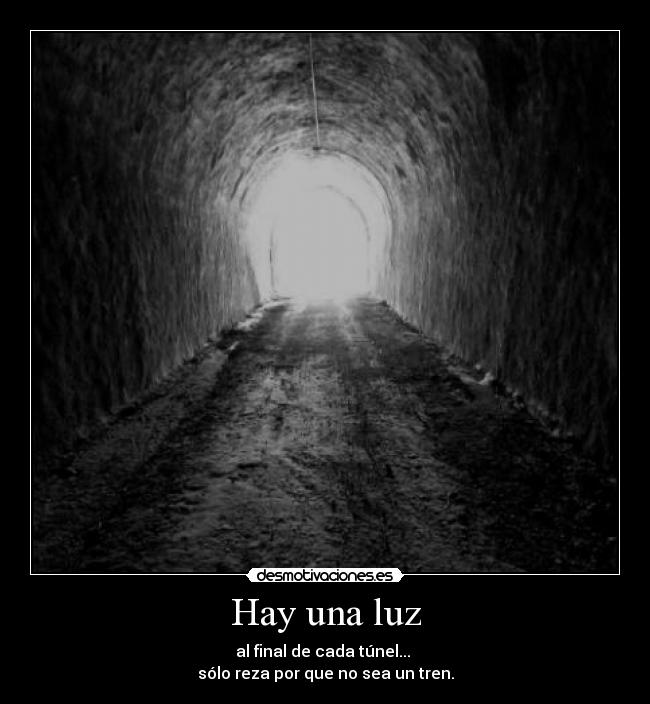 Hay una luz - al final de cada túnel... 
sólo reza por que no sea un tren.