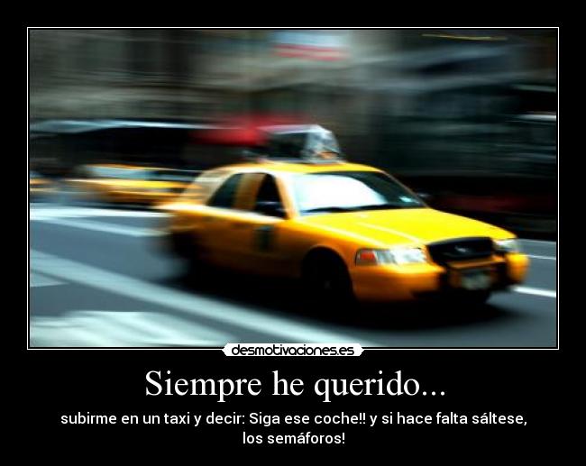 Siempre he querido... - subirme en un taxi y decir: Siga ese coche!! y si hace falta sáltese, los semáforos!