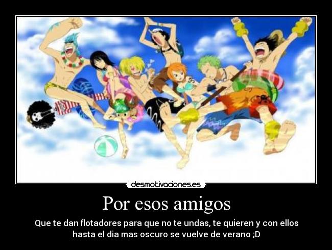 Por esos amigos - Que te dan flotadores para que no te undas, te quieren y con ellos
hasta el dia mas oscuro se vuelve de verano ;D