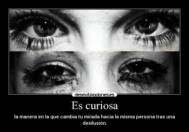 Es curiosa - la manera en la que cambia tu mirada hacia la misma persona tras una desilusión.