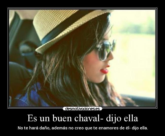 Es un buen chaval- dijo ella - No te hará daño, además no creo que te enamores de él- dijo ella.