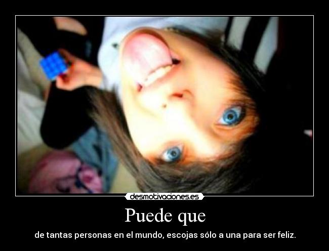 Puede que - de tantas personas en el mundo, escojas sólo a una para ser feliz.