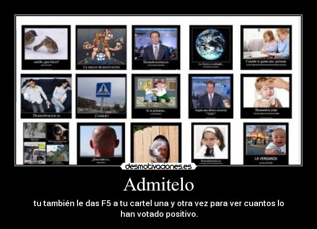 Admitelo - tu también le das F5 a tu cartel una y otra vez para ver cuantos lo
han votado positivo.