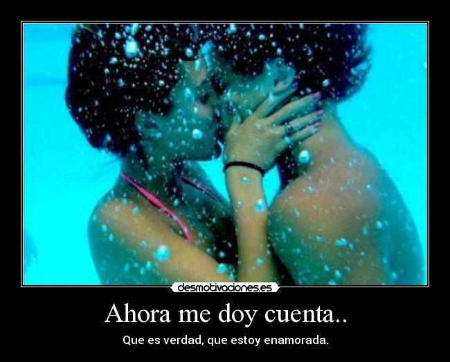 Ahora me doy cuenta.. - Que es verdad, que estoy enamorada.