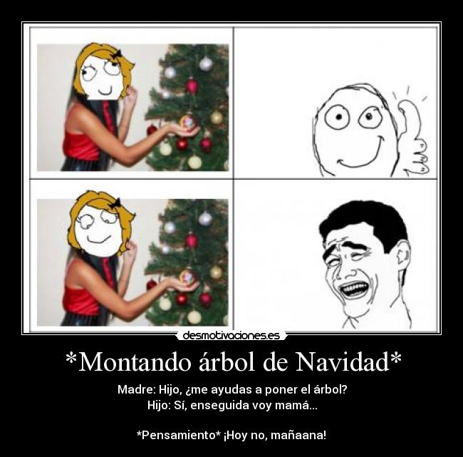 *Montando árbol de Navidad* - Madre: Hijo, ¿me ayudas a poner el árbol?
Hijo: Sí, enseguida voy mamá...
*Pensamiento* ¡Hoy no, mañaana!
