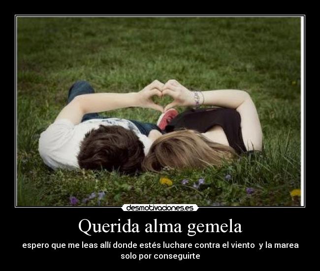 Querida alma gemela - espero que me leas allí donde estés luchare contra el viento  y la marea
solo por conseguirte