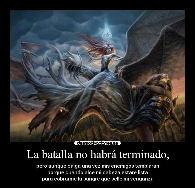 La batalla no habrá terminado, - pero aunque caiga una vez mis enemigos temblaran
porque cuando alce mi cabeza estaré lista
para cobrarme la sangre que selle mi venganza
