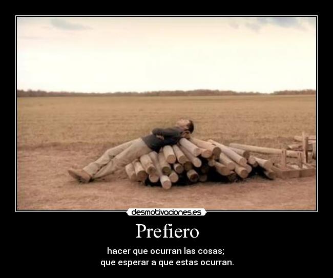 Prefiero - hacer que ocurran las cosas;
que esperar a que estas ocurran.