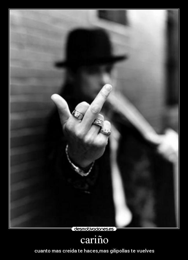 cariño - cuanto mas creida te haces,mas gilipollas te vuelves