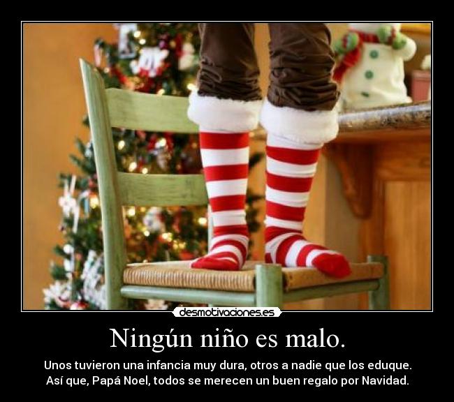 Ningún niño es malo. - Unos tuvieron una infancia muy dura, otros a nadie que los eduque.
Así que, Papá Noel, todos se merecen un buen regalo por Navidad.