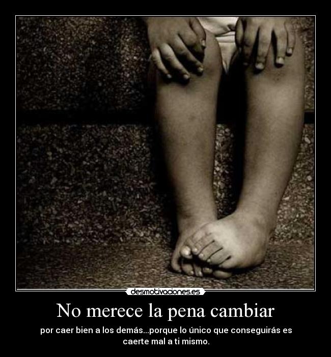 No merece la pena cambiar - por caer bien a los demás...porque lo único que conseguirás es caerte mal a ti mismo.