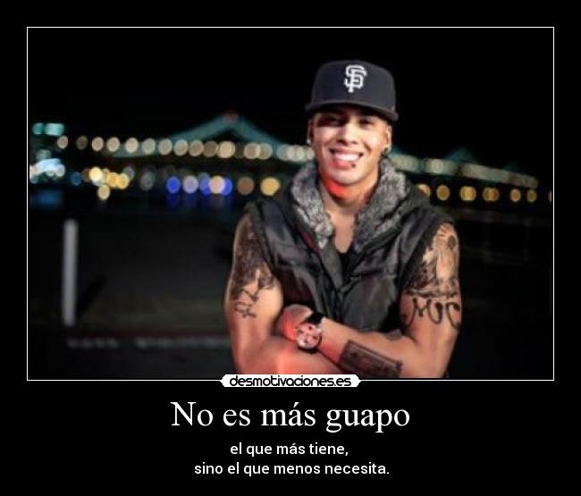 No es más guapo - el que más tiene,
sino el que menos necesita.