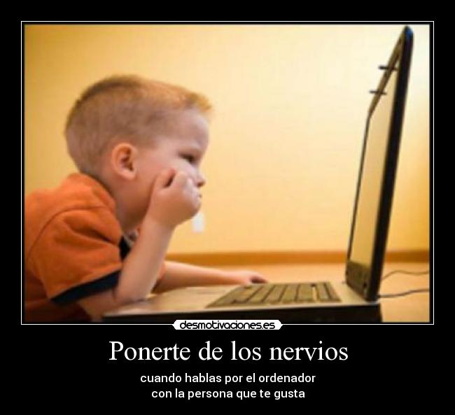 Ponerte de los nervios - cuando hablas por el ordenador
con la persona que te gusta