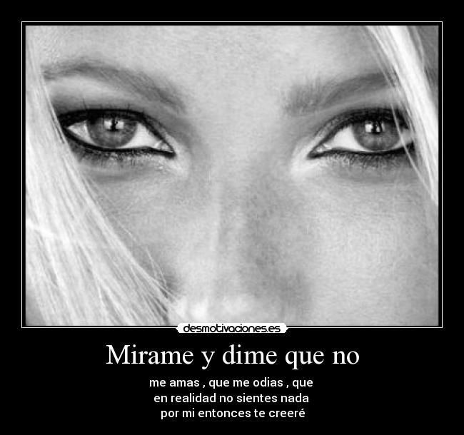 Mirame y dime que no - me amas , que me odias , que
en realidad no sientes nada
por mi entonces te creeré