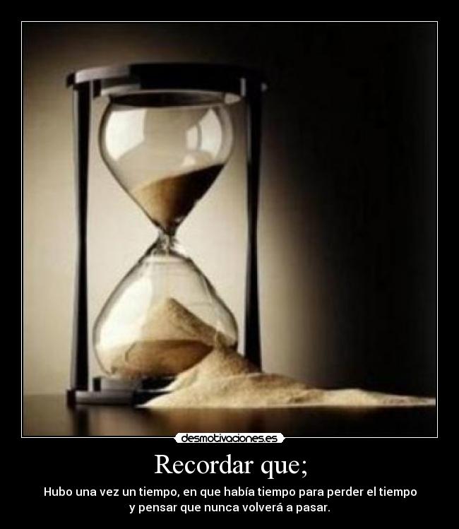 Recordar que; - Hubo una vez un tiempo, en que había tiempo para perder el tiempo
y pensar que nunca volverá a pasar.