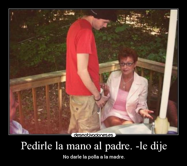 Pedirle la mano al padre. -le dije - No darle la polla a la madre.