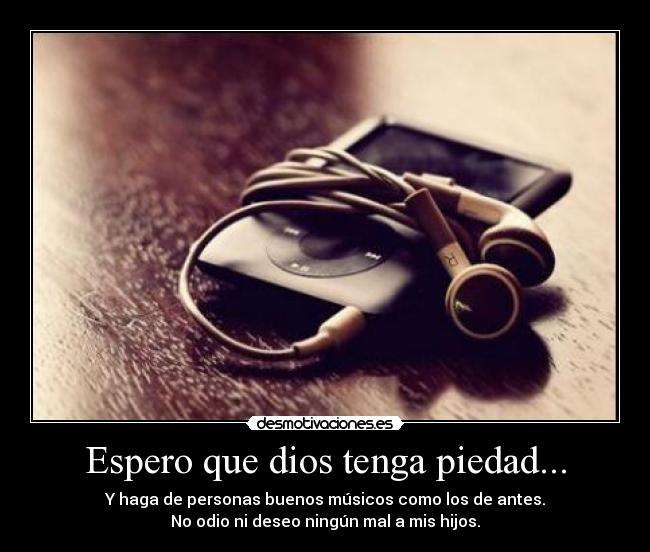 Espero que dios tenga piedad... - Y haga de personas buenos músicos como los de antes.
No odio ni deseo ningún mal a mis hijos.