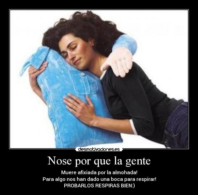 Nose por que la gente - Muere afixiada por la almohada!
Para algo nos han dado una boca para respirar!
PROBARLOS RESPIRAS BIEN:)