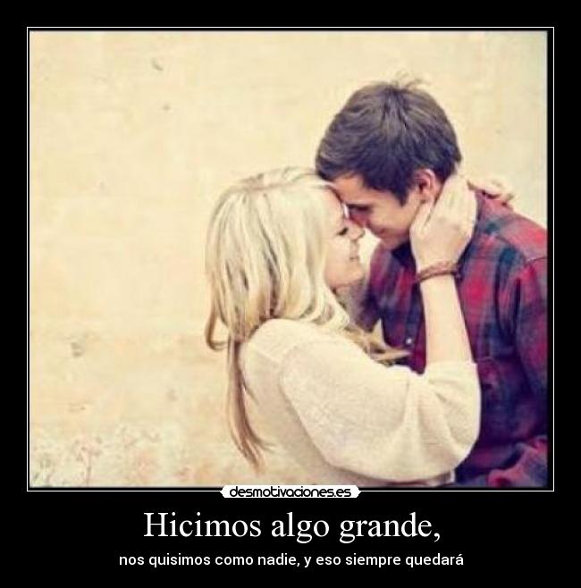 Hicimos algo grande, - nos quisimos como nadie, y eso siempre quedará