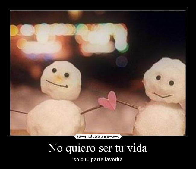 No quiero ser tu vida - sólo tu parte favorita