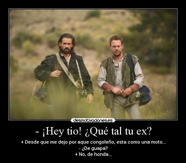 - ¡Hey tio! ¿Qué tal tu ex? - + Desde que me dejo por aque congoleño, esta como una moto...
- ¿De guapa?
+ No, de honda...
