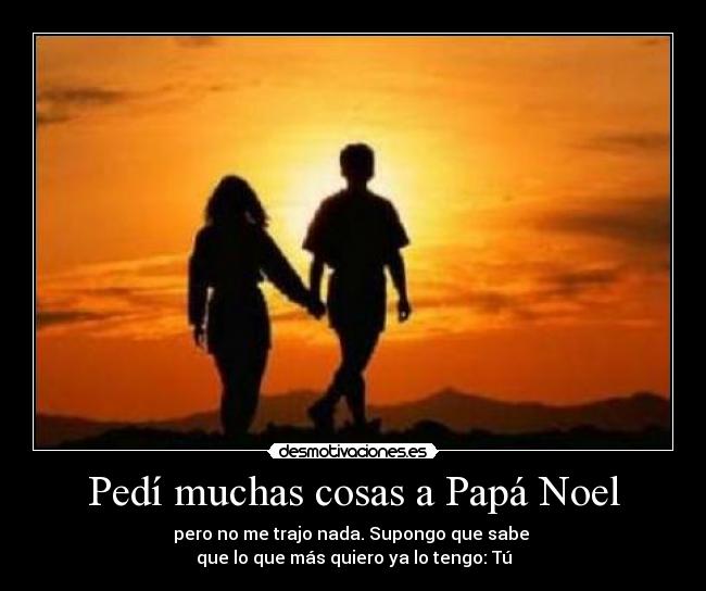 Pedí muchas cosas a Papá Noel - pero no me trajo nada. Supongo que sabe 
que lo que más quiero ya lo tengo: Tú