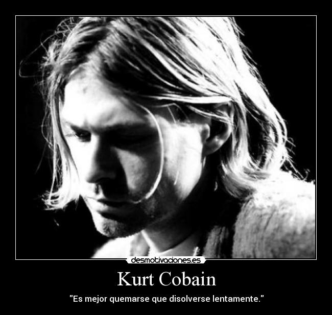 Kurt Cobain - Es mejor quemarse que disolverse lentamente.
