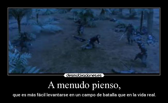 A menudo pienso, - que es más fácil levantarse en un campo de batalla que en la vida real.